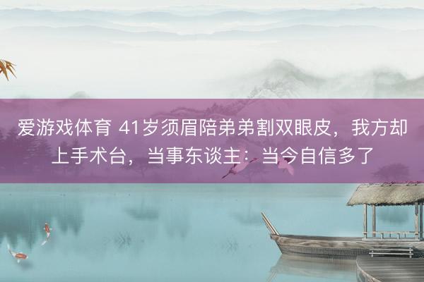 爱游戏体育 41岁须眉陪弟弟割双眼皮，我方却上手术台，当事东谈主：当今自信多了