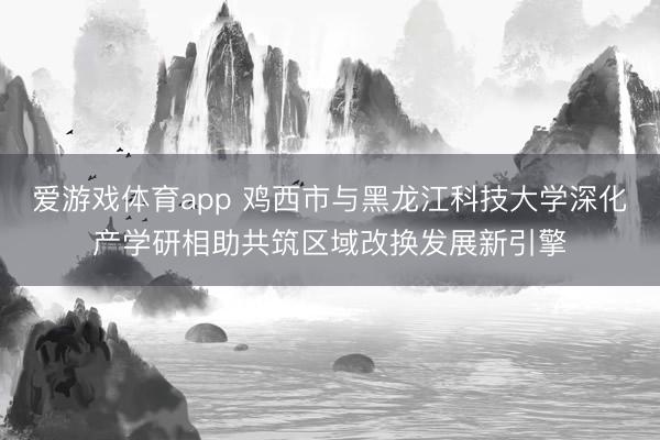 爱游戏体育app 鸡西市与黑龙江科技大学深化产学研相助共筑区域改换发展新引擎