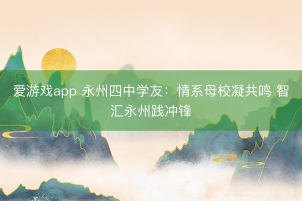 爱游戏app 永州四中学友:情系母校凝共鸣 智汇永州践冲锋