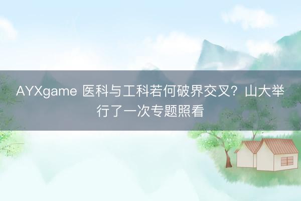AYXgame 医科与工科若何破界交叉?山大举行了一次专题照看