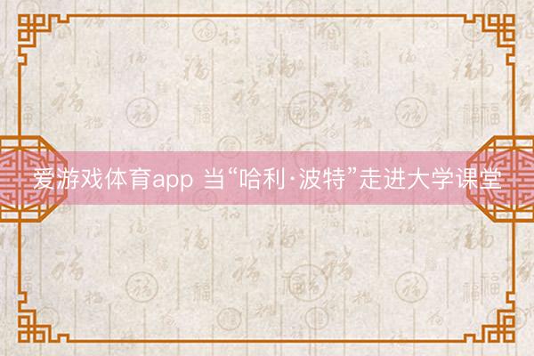 爱游戏体育app 当“哈利·波特”走进大学课堂