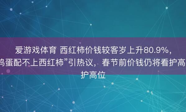 爱游戏体育 西红柿价钱较客岁上升80.9%,“鸡蛋配不上西红柿”引热议,春节前价钱仍将看护高位