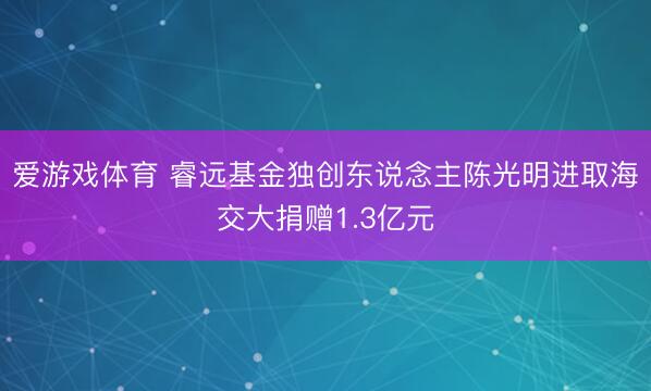 爱游戏体育 睿远基金独创东说念主陈光明进取海交大捐赠1.3亿元