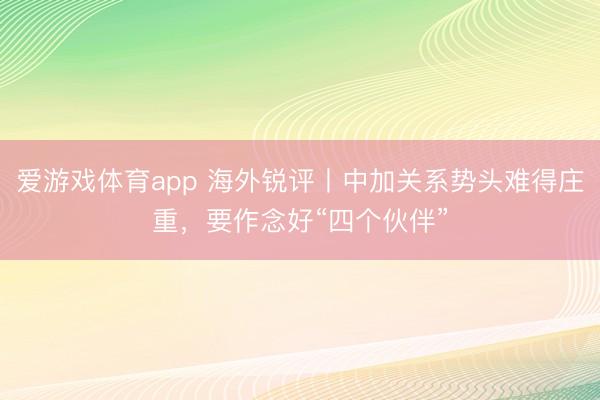 爱游戏体育app 海外锐评丨中加关系势头难得庄重，要作念好“四个伙伴”