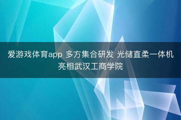 爱游戏体育app 多方集合研发 光储直柔一体机亮相武汉工商学院