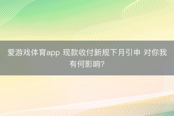 爱游戏体育app 现款收付新规下月引申 对你我有何影响？