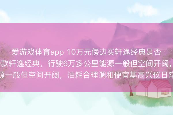 爱游戏体育app 10万元傍边买轩逸经典是否值得,2020年着手19款轩逸经典,行驶6万多公里能源一般但空间开阔,油耗合理调和便宜基高兴仪日常代步需求