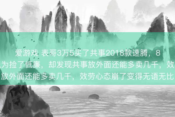 爱游戏 表哥3万5买了共事2018款速腾，8万多公里车况一般，他以为捡了低廉，却发现共事放外面还能多卖几千，效劳心态崩了变得无语无比
