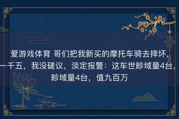 爱游戏体育 哥们把我新买的摩托车骑去摔坏，还补了我一千五，我没磋议，淡定报警：这车世畛域量4台，值九百万