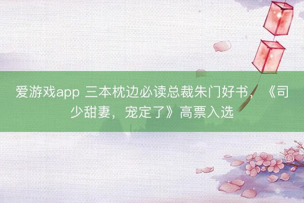 爱游戏app 三本枕边必读总裁朱门好书，《司少甜妻，宠定了》高票入选