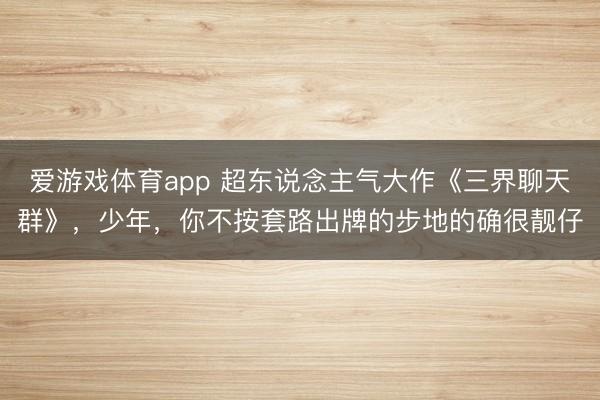 爱游戏体育app 超东说念主气大作《三界聊天群》,少年,你不按套路出牌的步地的确很靓仔