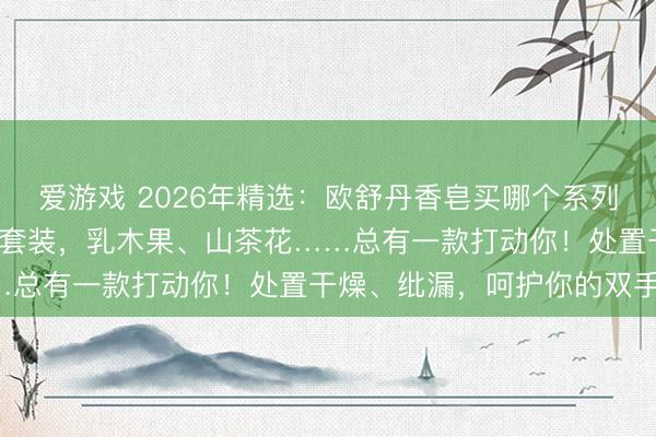 爱游戏 2026年精选：欧舒丹香皂买哪个系列好？3款高口碑柔润香皂套装，乳木果、山茶花……总有一款打动你！处置干燥、纰漏，呵护你的双手！