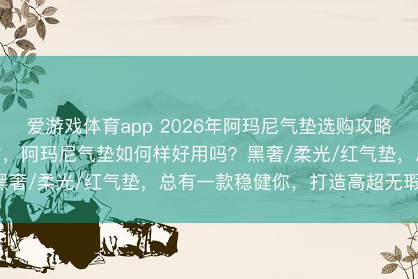 爱游戏体育app 2026年阿玛尼气垫选购攻略：精选6款热点气垫BB霜，阿玛尼气垫如何样好用吗？黑奢/柔光/红气垫，总有一款稳健你，打造高超无瑕底妆！