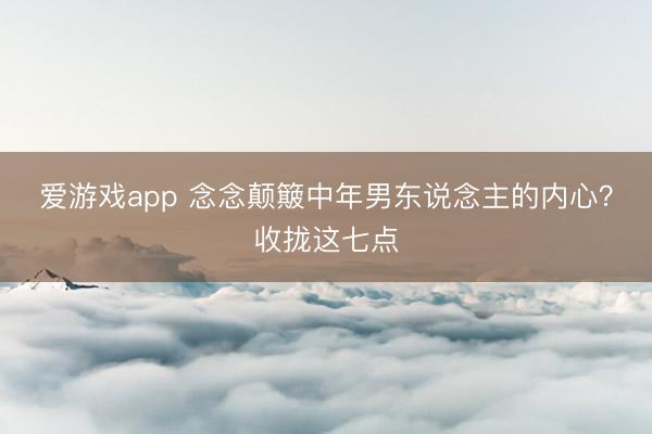 爱游戏app 念念颠簸中年男东说念主的内心？收拢这七点