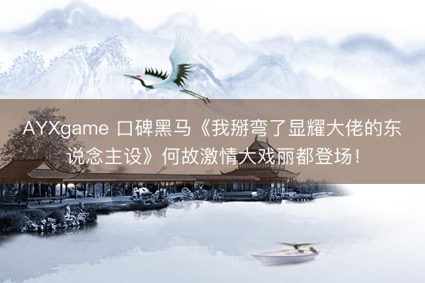 AYXgame 口碑黑马《我掰弯了显耀大佬的东说念主设》何故激情大戏丽都登场！