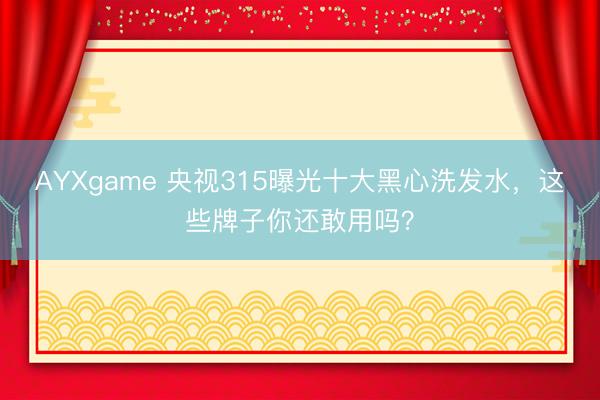 AYXgame 央视315曝光十大黑心洗发水，这些牌子你还敢用吗？