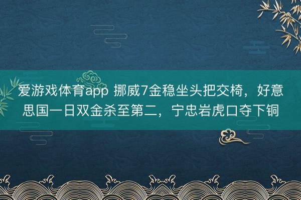 爱游戏体育app 挪威7金稳坐头把交椅，好意思国一日双金杀至第二，宁忠岩虎口夺下铜