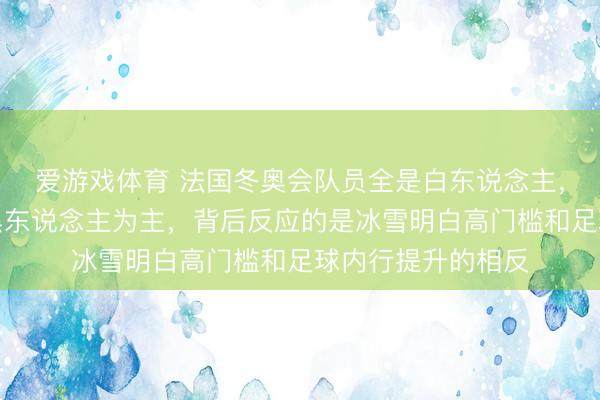爱游戏体育 法国冬奥会队员全是白东说念主，须眉足球队却以黑东说念主为主，背后反应的是冰雪明白高门槛和足球内行提升的相反