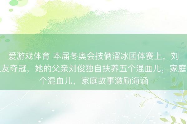 爱游戏体育 本届冬奥会技俩溜冰团体赛上，刘好意思贤携队友夺冠，她的父亲刘俊独自扶养五个混血儿，家庭故事激励海涵
