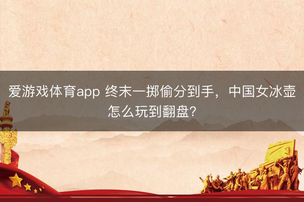 爱游戏体育app 终末一掷偷分到手，中国女冰壶怎么玩到翻盘？