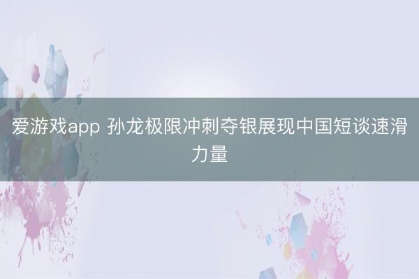 爱游戏app 孙龙极限冲刺夺银展现中国短谈速滑力量