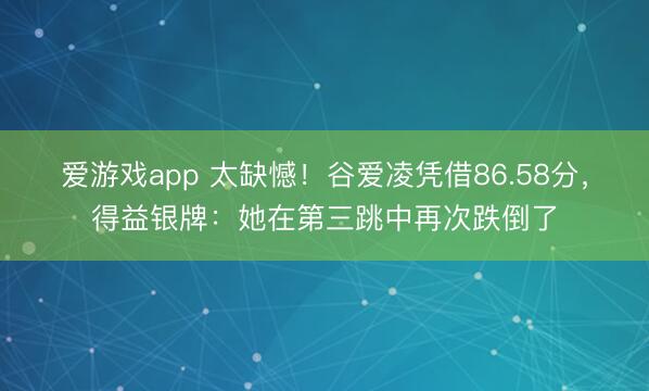 爱游戏app 太缺憾！谷爱凌凭借86.58分，得益银牌：她在第三跳中再次跌倒了
