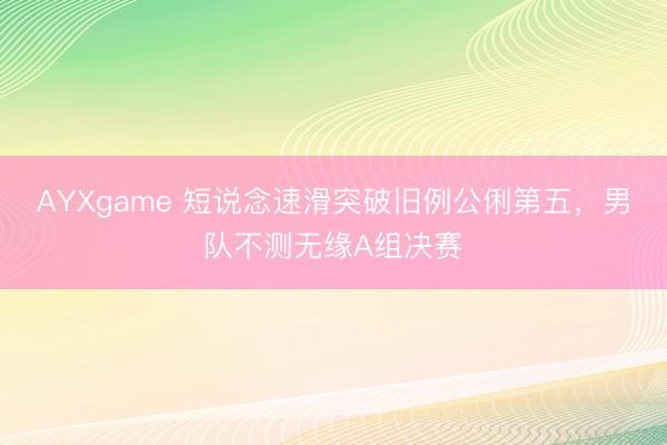 AYXgame 短说念速滑突破旧例公俐第五，男队不测无缘A组决赛