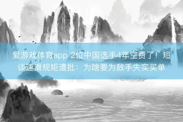 爱游戏体育app 2位中国选手4年空费了！短谈速滑规矩遭批：为啥要为敌手失实买单