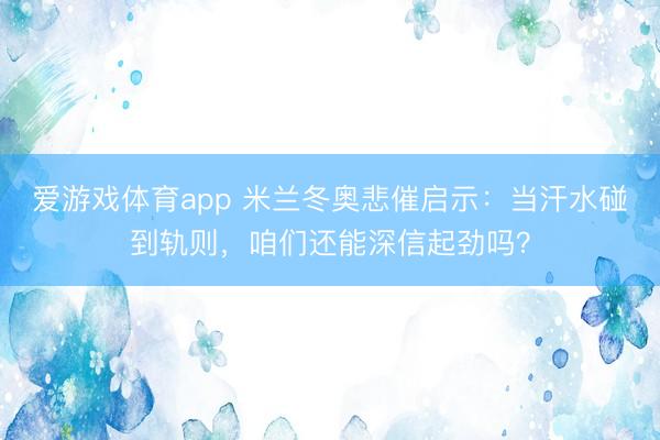 爱游戏体育app 米兰冬奥悲催启示:当汗水碰到轨则,咱们还能深信起劲吗?