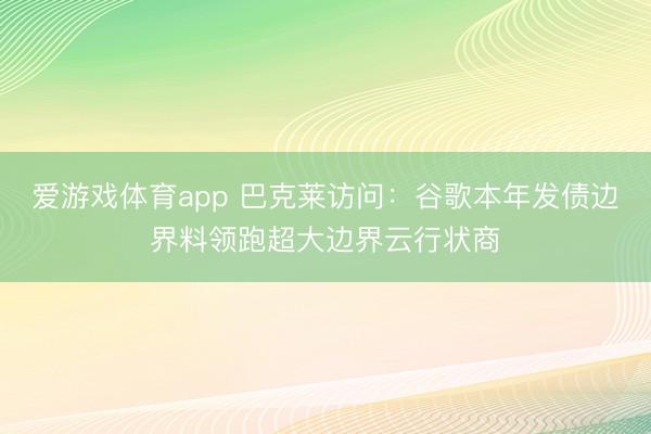 爱游戏体育app 巴克莱访问：谷歌本年发债边界料领跑超大边界云行状商