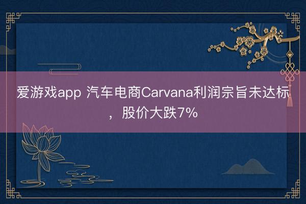 爱游戏app 汽车电商Carvana利润宗旨未达标,股价大跌7%