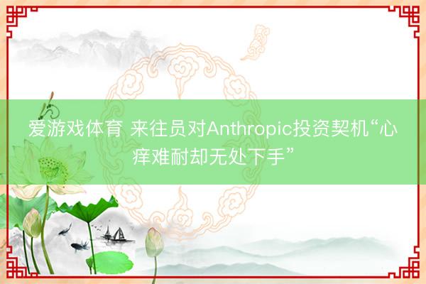 爱游戏体育 来往员对Anthropic投资契机“心痒难耐却无处下手”