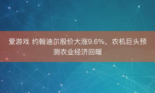 爱游戏 约翰迪尔股价大涨9.6%，农机巨头预测农业经济回暖