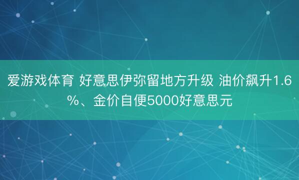 爱游戏体育 好意思伊弥留地方升级 油价飙升1.6%、金价自便5000好意思元
