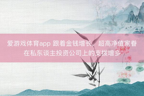 爱游戏体育app 跟着金钱增长，超高净值家眷在私东谈主投资公司上的支拨增多