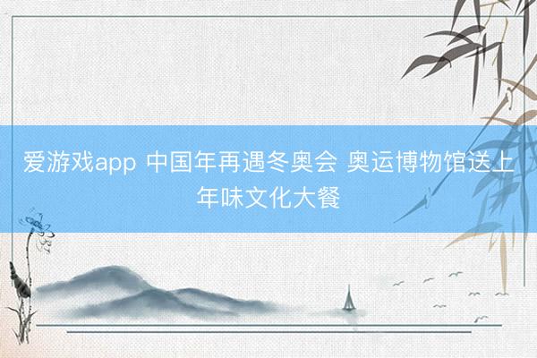 爱游戏app 中国年再遇冬奥会 奥运博物馆送上年味文化大餐