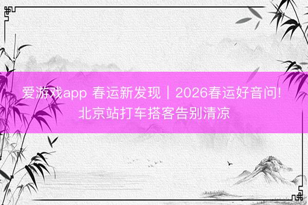 爱游戏app 春运新发现｜2026春运好音问! 北京站打车搭客告别清凉