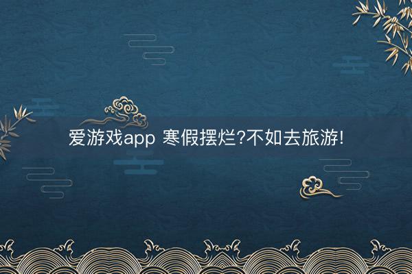 爱游戏app 寒假摆烂?不如去旅游!