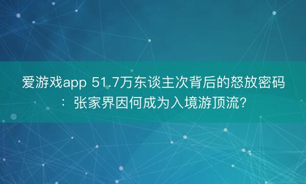 爱游戏app 51.7万东谈主次背后的怒放密码:张家界因何成为入境游顶流?