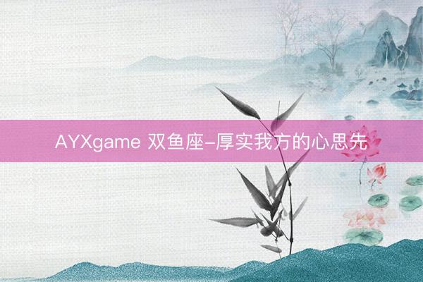 AYXgame 双鱼座-厚实我方的心思先