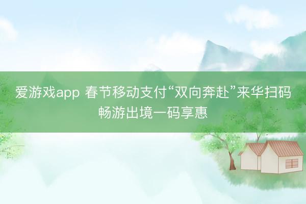 爱游戏app 春节移动支付“双向奔赴”来华扫码畅游出境一码享惠