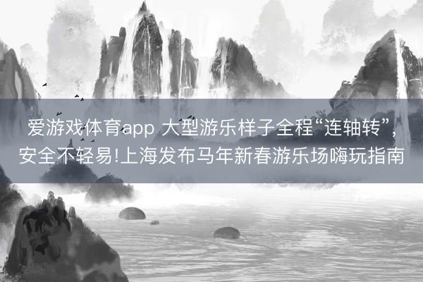 爱游戏体育app 大型游乐样子全程“连轴转”，安全不轻易!上海发布马年新春游乐场嗨玩指南