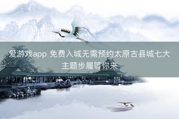 爱游戏app 免费入城无需预约太原古县城七大主题步履等你来