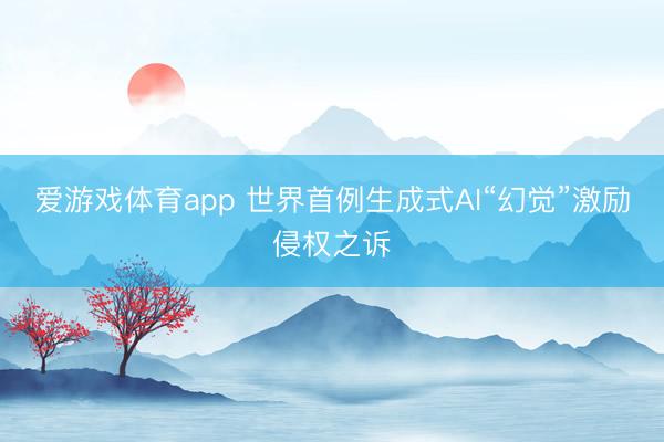 爱游戏体育app 世界首例生成式AI“幻觉”激励侵权之诉