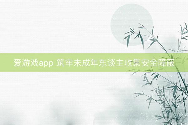 爱游戏app 筑牢未成年东谈主收集安全障蔽