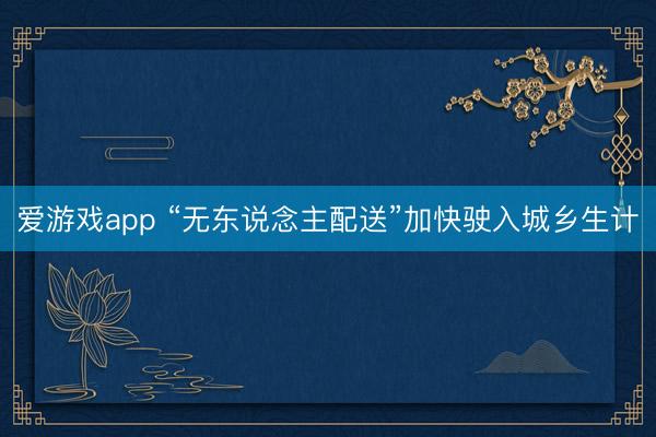 爱游戏app “无东说念主配送”加快驶入城乡生计