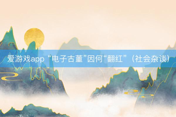 爱游戏app “电子古董”因何“翻红”（社会杂谈）