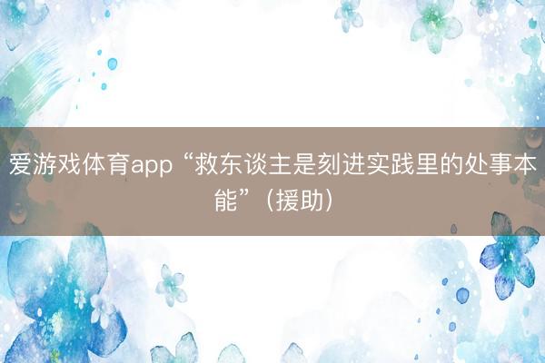 爱游戏体育app “救东谈主是刻进实践里的处事本能”(援助)