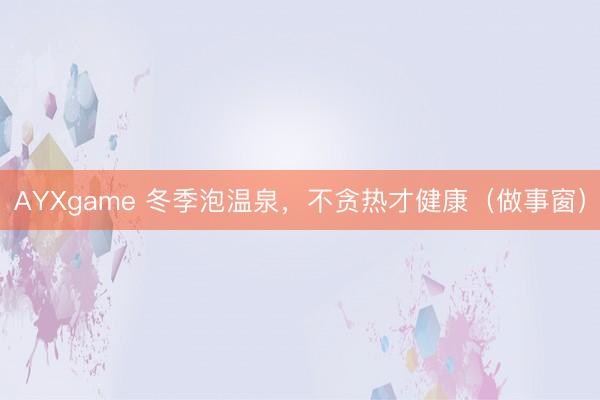 AYXgame 冬季泡温泉,不贪热才健康(做事窗)