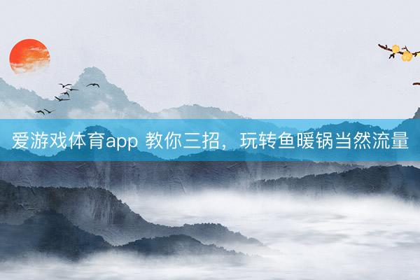 爱游戏体育app 教你三招，玩转鱼暖锅当然流量